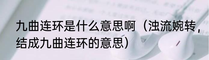 九曲连环是什么意思啊（浊流婉转，结成九曲连环的意思）