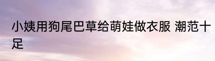 小姨用狗尾巴草给萌娃做衣服 潮范十足
