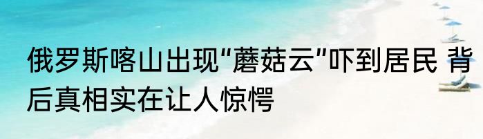 俄罗斯喀山出现“蘑菇云”吓到居民 背后真相实在让人惊愕