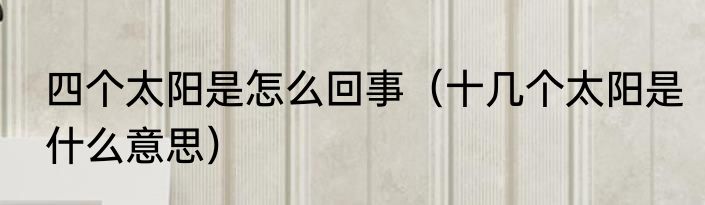 四个太阳是怎么回事（十几个太阳是什么意思）