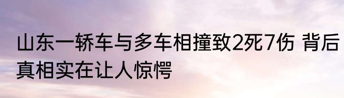 山东一轿车与多车相撞致2死7伤 背后真相实在让人惊愕