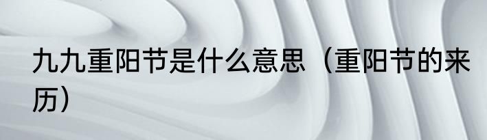 九九重阳节是什么意思（重阳节的来历）