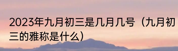 2023年九月初三是几月几号（九月初三的雅称是什么）