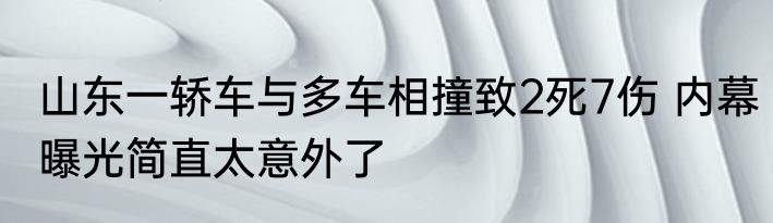 山东一轿车与多车相撞致2死7伤 内幕曝光简直太意外了