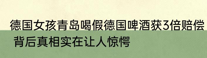 德国女孩青岛喝假德国啤酒获3倍赔偿 背后真相实在让人惊愕