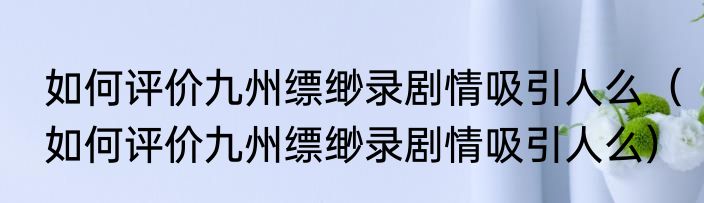 如何评价九州缥缈录剧情吸引人么（如何评价九州缥缈录剧情吸引人么）