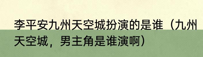 李平安九州天空城扮演的是谁（九州天空城，男主角是谁演啊）
