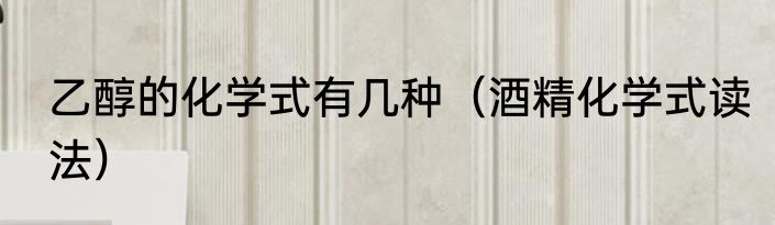 乙醇的化学式有几种（酒精化学式读法）