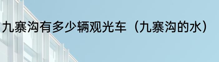 九寨沟有多少辆观光车（九寨沟的水）