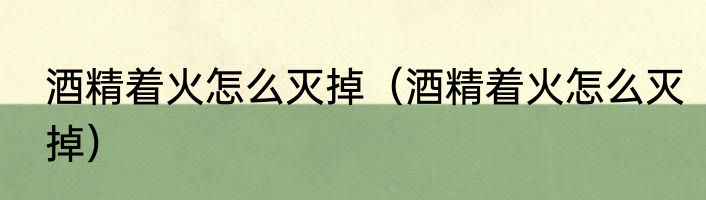 酒精着火怎么灭掉（酒精着火怎么灭掉）