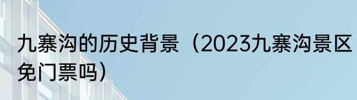 九寨沟的历史背景（2023九寨沟景区免门票吗）