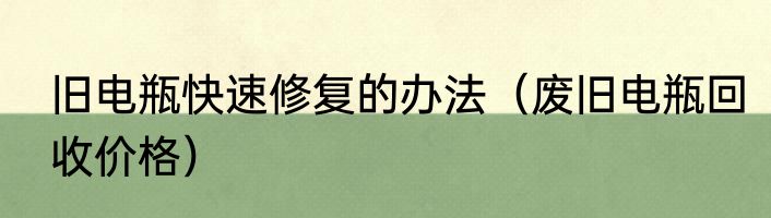 旧电瓶快速修复的办法（废旧电瓶回收价格）