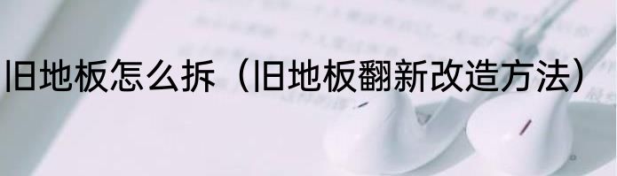 旧地板怎么拆（旧地板翻新改造方法）