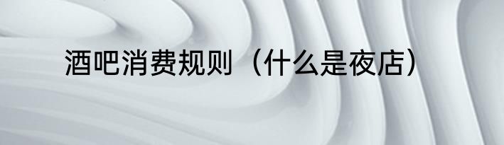 酒吧消费规则（什么是夜店）