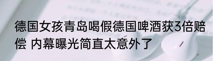 德国女孩青岛喝假德国啤酒获3倍赔偿 内幕曝光简直太意外了