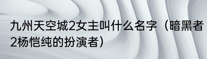 九州天空城2女主叫什么名字（暗黑者2杨恺纯的扮演者）