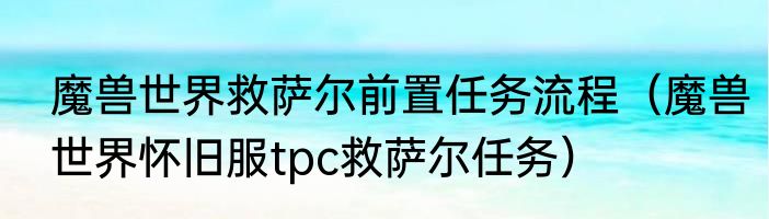 魔兽世界救萨尔前置任务流程（魔兽世界怀旧服tpc救萨尔任务）