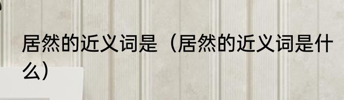 居然的近义词是（居然的近义词是什么）