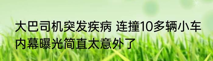 大巴司机突发疾病 连撞10多辆小车 内幕曝光简直太意外了