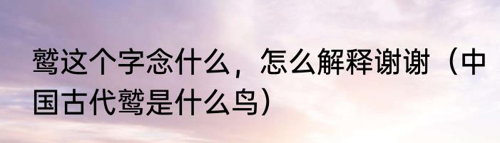 鹫这个字念什么，怎么解释谢谢（中国古代鹫是什么鸟）
