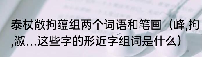 泰杖敞拘蕴组两个词语和笔画（峰,拘,淑…这些字的形近字组词是什么）
