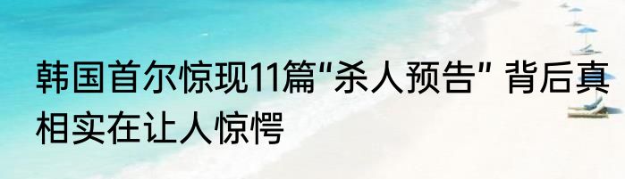 韩国首尔惊现11篇“杀人预告” 背后真相实在让人惊愕