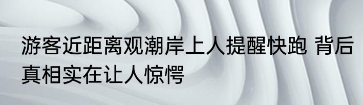 游客近距离观潮岸上人提醒快跑 背后真相实在让人惊愕