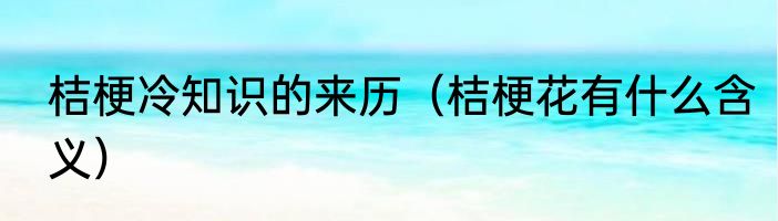 桔梗冷知识的来历（桔梗花有什么含义）