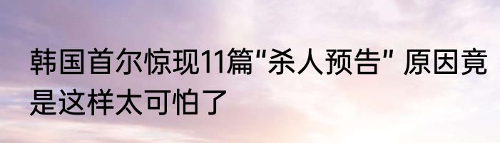 韩国首尔惊现11篇“杀人预告” 原因竟是这样太可怕了