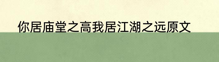 你居庙堂之高我居江湖之远原文