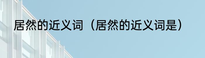 居然的近义词（居然的近义词是）