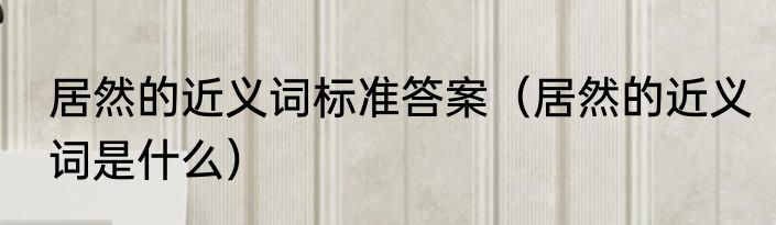 居然的近义词标准答案（居然的近义词是什么）
