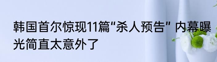 韩国首尔惊现11篇“杀人预告” 内幕曝光简直太意外了