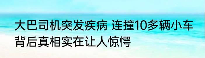 大巴司机突发疾病 连撞10多辆小车 背后真相实在让人惊愕