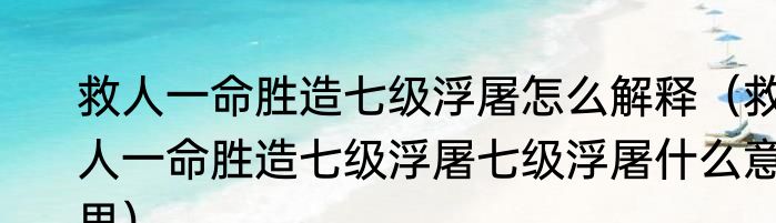 救人一命胜造七级浮屠怎么解释（救人一命胜造七级浮屠七级浮屠什么意思）