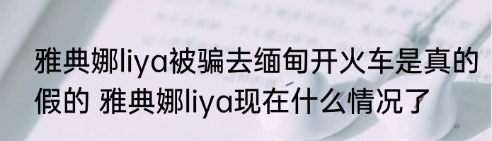 雅典娜liya被骗去缅甸开火车是真的假的 雅典娜liya现在什么情况了