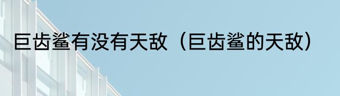 巨齿鲨有没有天敌（巨齿鲨的天敌）