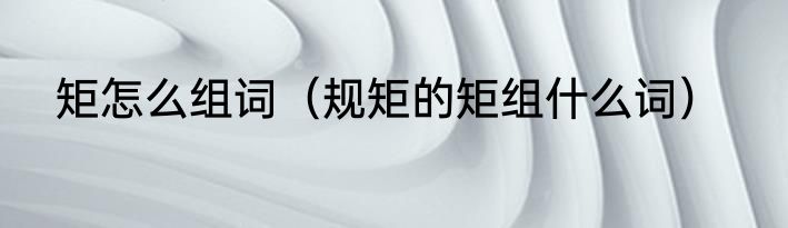 矩怎么组词（规矩的矩组什么词）