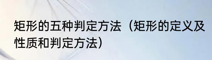 矩形的五种判定方法（矩形的定义及性质和判定方法）
