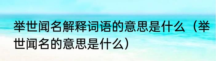 举世闻名解释词语的意思是什么（举世闻名的意思是什么）