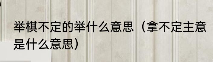 举棋不定的举什么意思（拿不定主意是什么意思）