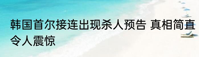 韩国首尔接连出现杀人预告 真相简直令人震惊