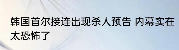 韩国首尔接连出现杀人预告 内幕实在太恐怖了