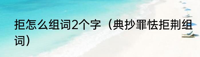 拒怎么组词2个字（典抄罪怯拒荆组词）