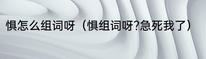 惧怎么组词呀（惧组词呀?急死我了）