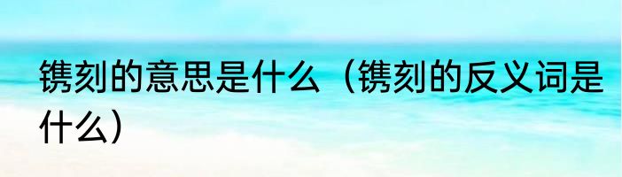 镌刻的意思是什么（镌刻的反义词是什么）