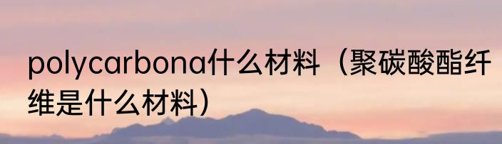 polycarbona什么材料（聚碳酸酯纤维是什么材料）