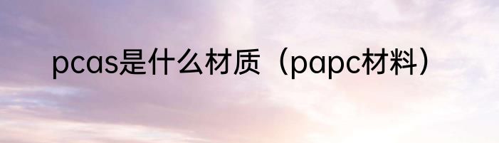pcas是什么材质（papc材料）
