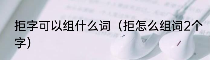 拒字可以组什么词（拒怎么组词2个字）