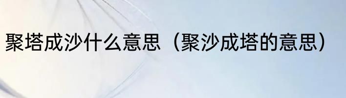 聚塔成沙什么意思（聚沙成塔的意思）